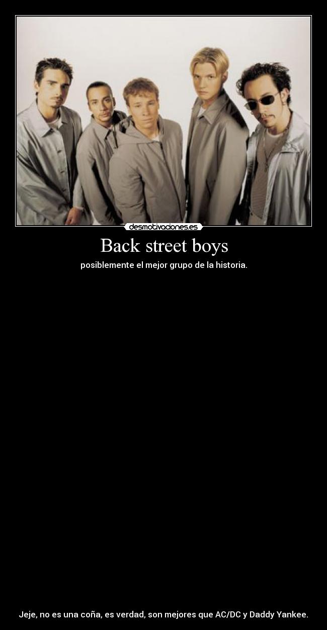 Back street boys - posiblemente el mejor grupo de la historia.
































Jeje, no es una coña, es verdad, son mejores que AC/DC y Daddy Yankee.