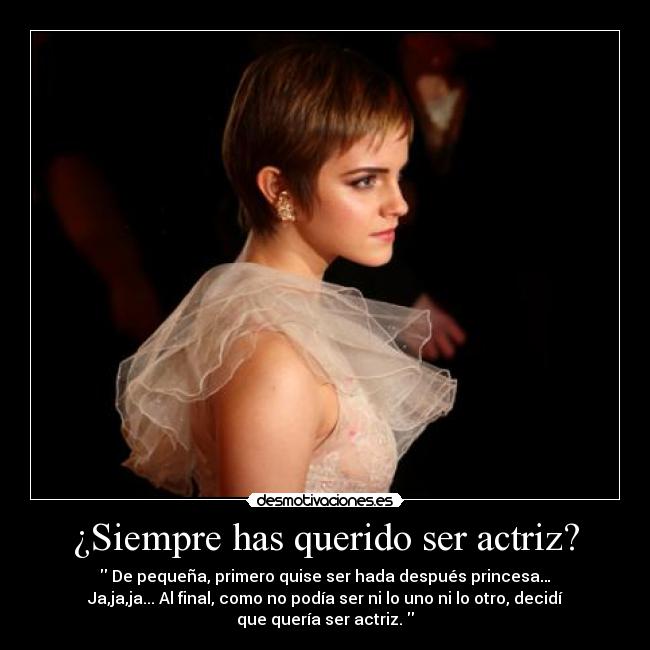 ¿Siempre has querido ser actriz? - De pequeña, primero quise ser hada después princesa…
Ja,ja,ja... Al final, como no podía ser ni lo uno ni lo otro, decidí
que quería ser actriz.