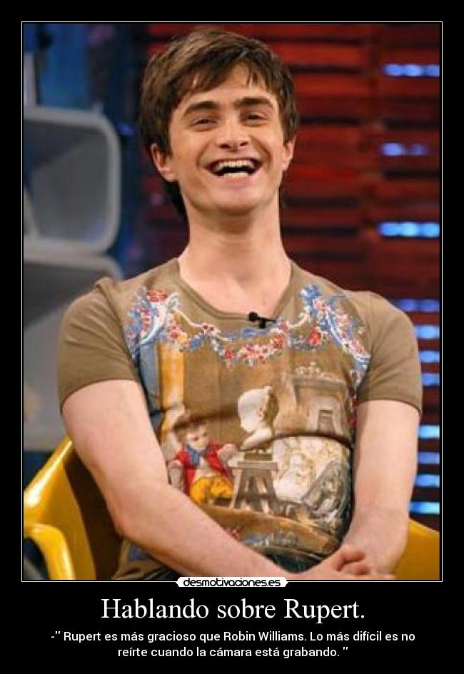 Hablando sobre Rupert. - - Rupert es más gracioso que Robin Williams. Lo más difícil es no
reírte cuando la cámara está grabando.