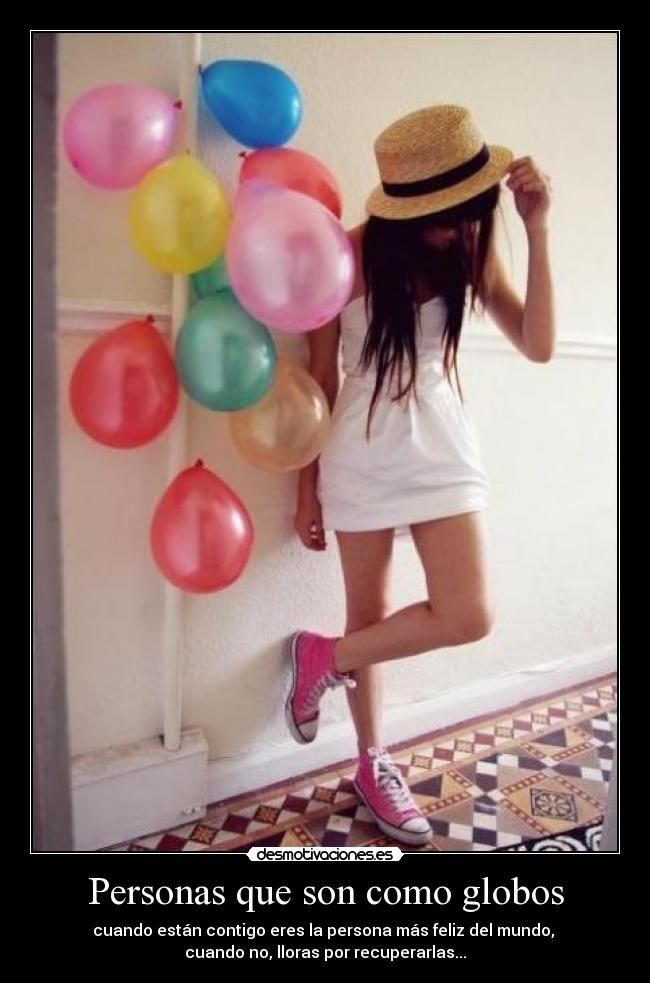 Personas que son como globos - cuando están contigo eres la persona más feliz del mundo, 
cuando no, lloras por recuperarlas...
