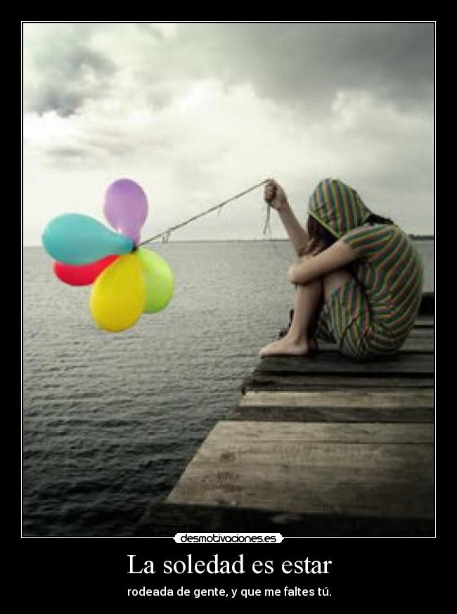 La soledad es estar - rodeada de gente, y que me faltes tú.