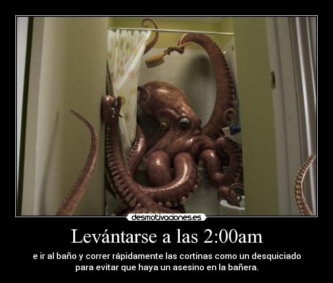Levántarse a las 2:00am - e ir al baño y correr rápidamente las cortinas como un desquiciado
para evitar que haya un asesino en la bañera.