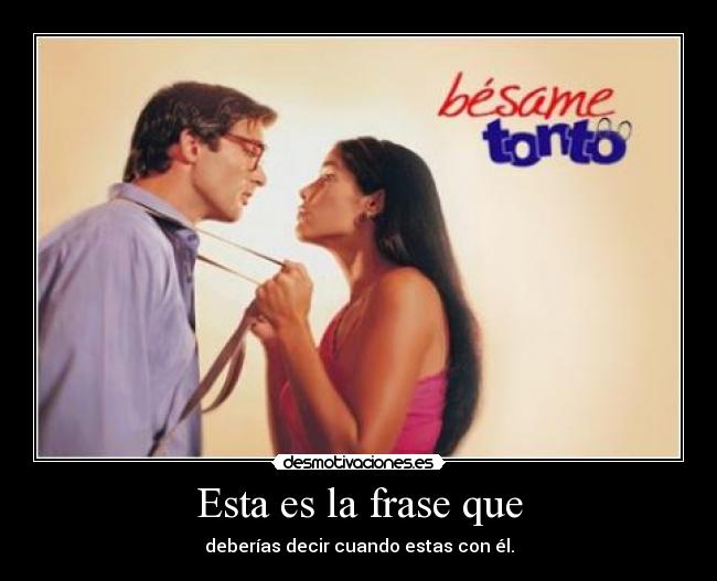 Esta es la frase que - deberías decir cuando estas con él.