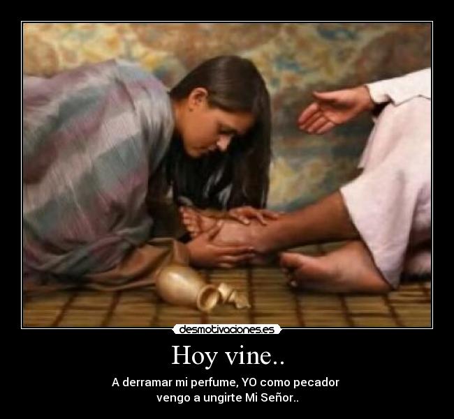 Hoy vine.. - A derramar mi perfume, YO como pecador
vengo a ungirte Mi Señor..