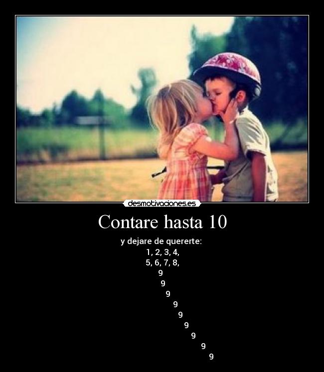Contare hasta 10 - y dejare de quererte:
1, 2, 3, 4,
5, 6, 7, 8,
9
9
9
9
9
9
9
9
9