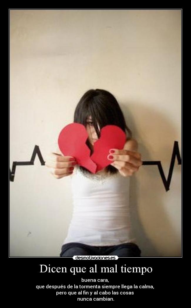 Dicen que al mal tiempo - buena cara,
que después de la tormenta siempre llega la calma,
pero que al fin y al cabo las cosas
nunca cambian.