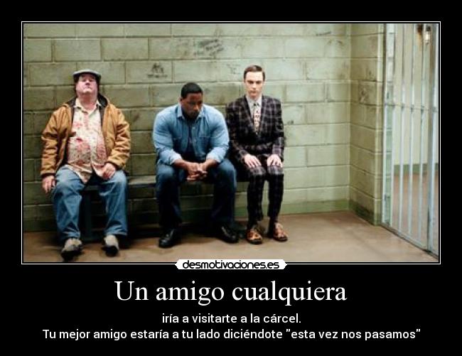 Un amigo cualquiera - iría a visitarte a la cárcel.
Tu mejor amigo estaría a tu lado diciéndote esta vez nos pasamos