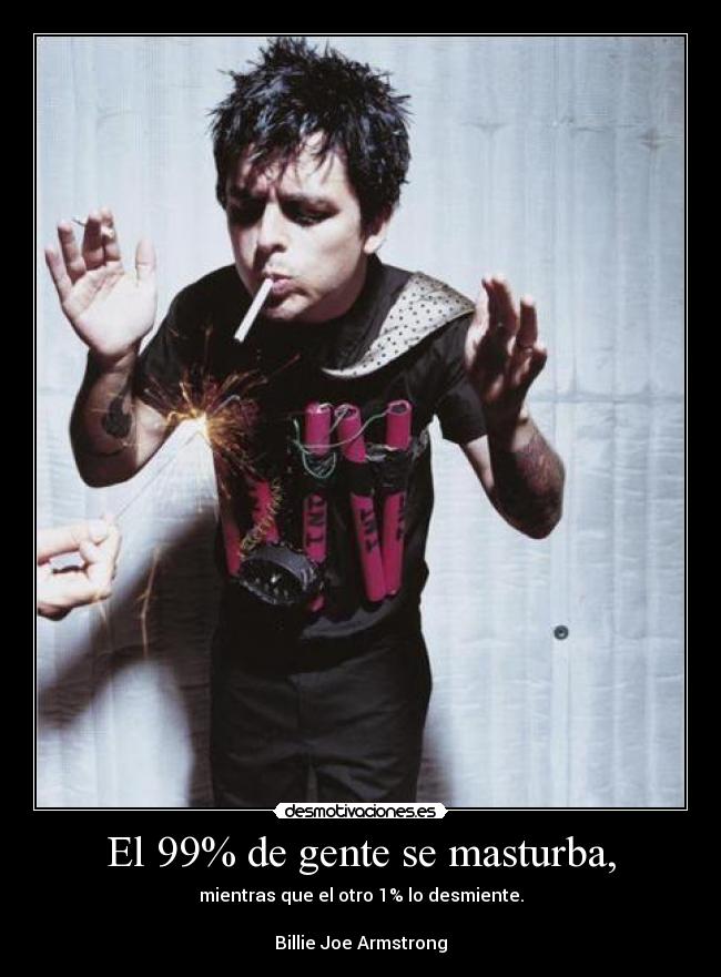 El 99% de gente se masturba, - mientras que el otro 1% lo desmiente.

Billie Joe Armstrong