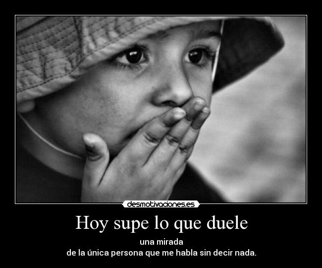 Hoy supe lo que duele - una mirada
de la única persona que me habla sin decir nada.