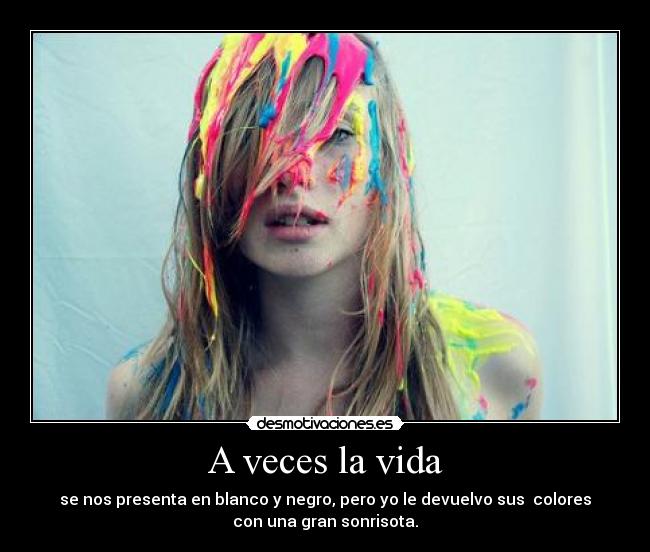 A veces la vida - se nos presenta en blanco y negro, pero yo le devuelvo sus colores
con una gran sonrisota.