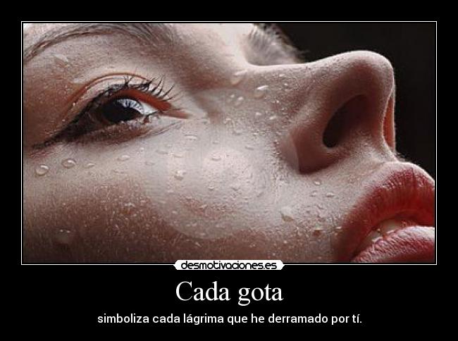 Cada gota - simboliza cada lágrima que he derramado por tí.