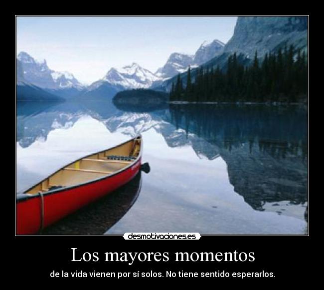 Los mayores momentos - de la vida vienen por sí solos. No tiene sentido esperarlos.