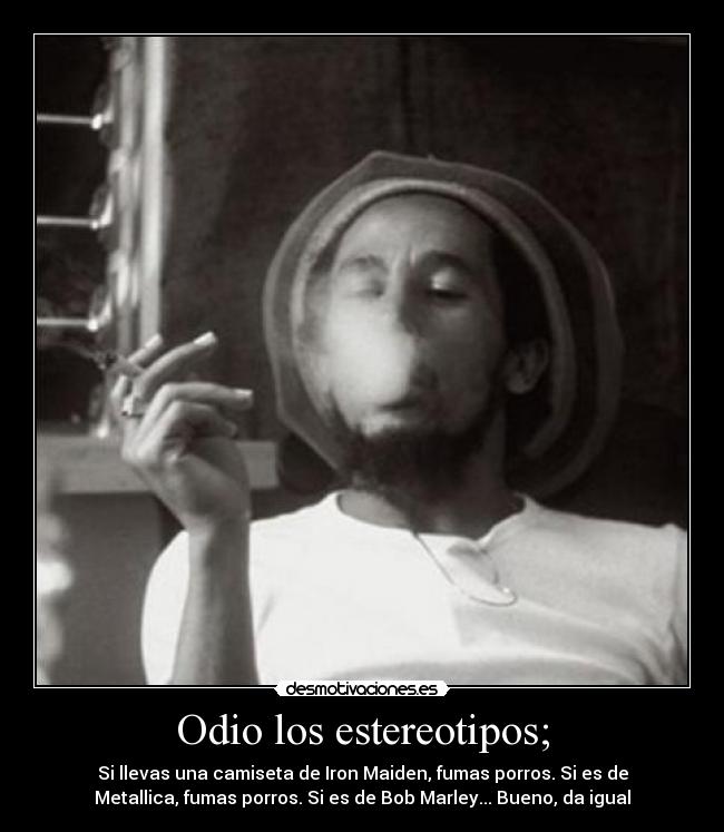 Odio los estereotipos; - Si llevas una camiseta de Iron Maiden, fumas porros. Si es de
Metallica, fumas porros. Si es de Bob Marley... Bueno, da igual