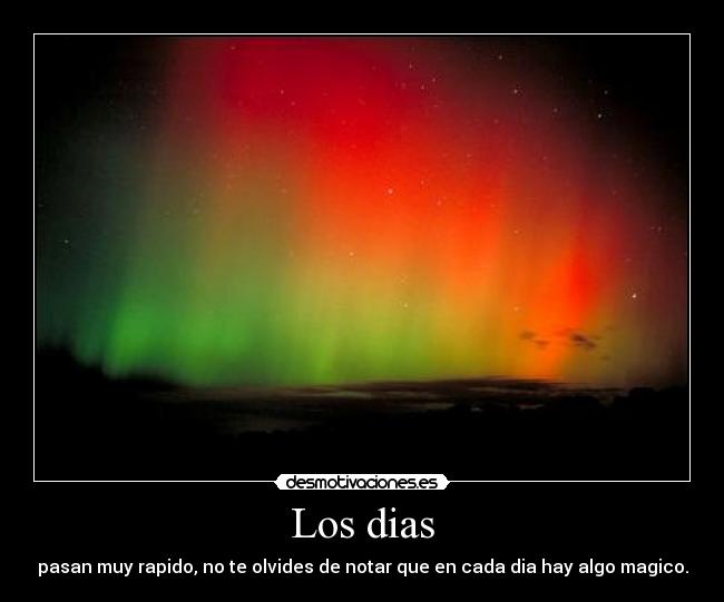 Los dias - pasan muy rapido, no te olvides de notar que en cada dia hay algo magico.
