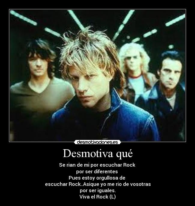 Desmotiva qué - Se rian de mi por escuchar Rock
por ser diferentes
Pues estoy orgullosa de
escuchar Rock..Asique yo me rio de vosotras
por ser iguales.
Viva el Rock (L)