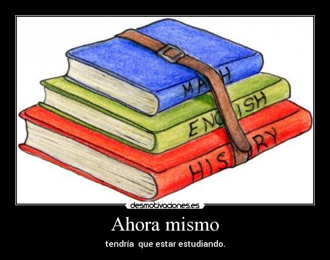 Ahora mismo - tendría que estar estudiando.
