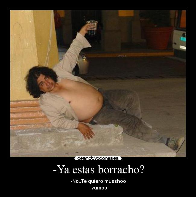 -Ya estas borracho? -