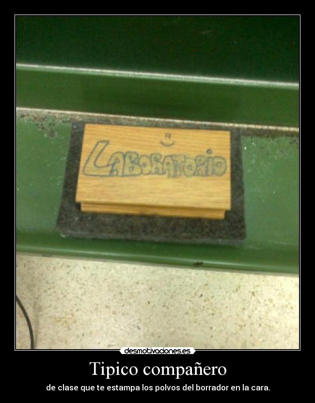 Tipico compañero - de clase que te estampa los polvos del borrador en la cara.