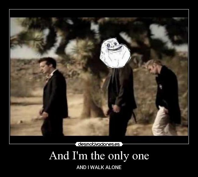 And Im the only one - AND I WALK ALONE