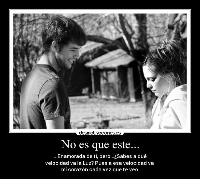 No es que este... - ...Enamorada de ti, pero...¿Sabes a qué
velocidad va la Luz? Pues a esa velocidad va
mi corazón cada vez que te veo.