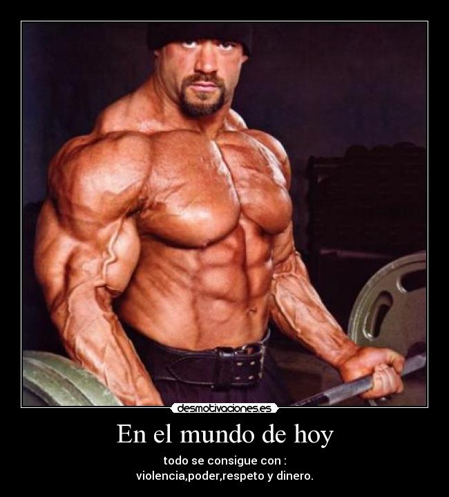 En el mundo de hoy - todo se consigue con :
violencia,poder,respeto y dinero.
