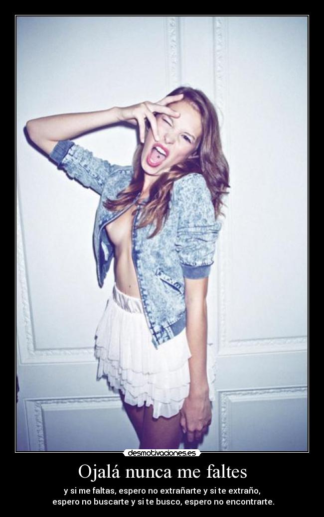 Ojalá nunca me faltes - y si me faltas, espero no extrañarte y si te extraño,
espero no buscarte y si te busco, espero no encontrarte.