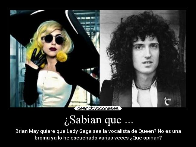¿Sabian que ... - Brian May quiere que Lady Gaga sea la vocalista de Queen? No es una
broma ya lo he escuchado varias veces ¿Que opinan?