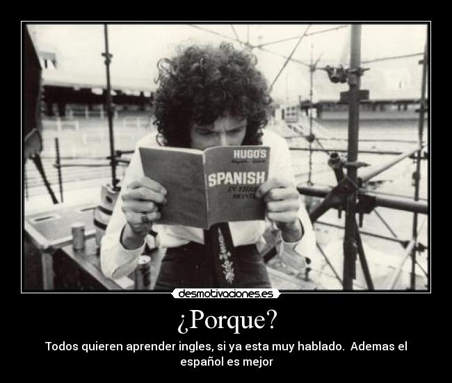 ¿Porque? - Todos quieren aprender ingles, si ya esta muy hablado. Ademas el español es mejor