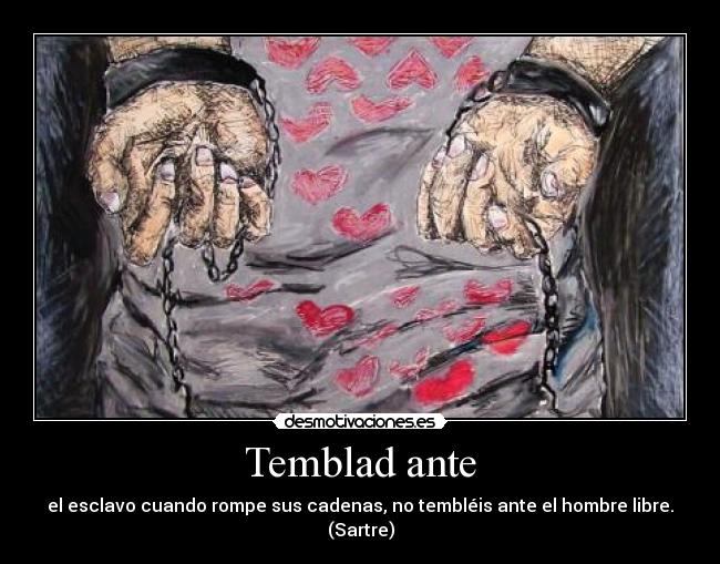 Temblad ante - el esclavo cuando rompe sus cadenas, no tembléis ante el hombre libre.
(Sartre)