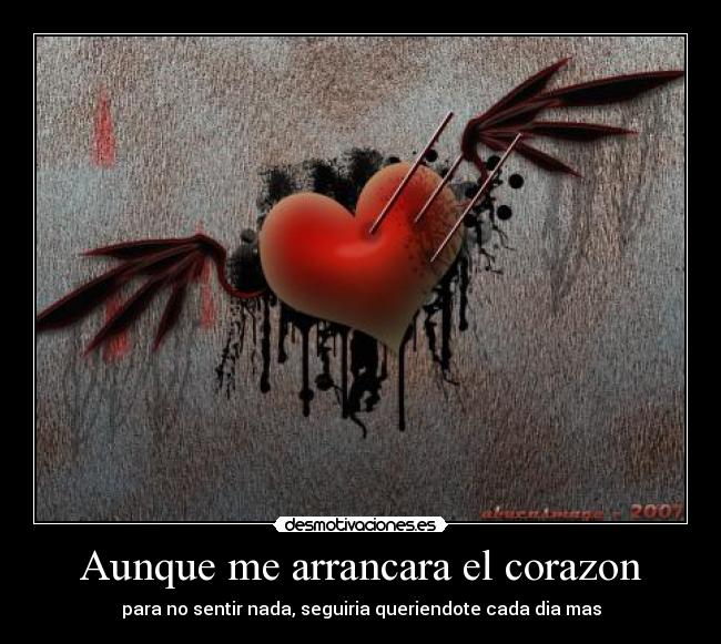 Aunque me arrancara el corazon - para no sentir nada, seguiria queriendote cada dia mas