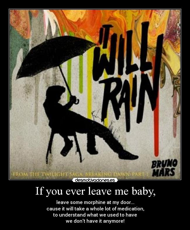 If you ever leave me baby, - leave some morphine at my door...
cause it will take a whole lot of medication,
to understand what we used to have
we dont have it anymore!