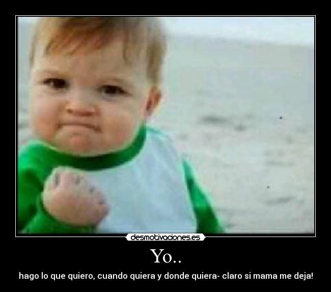 Yo.. - hago lo que quiero, cuando quiera y donde quiera- claro si mama me deja!