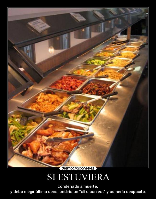 SI ESTUVIERA - condenado a muerte, 
y debo elegir última cena, pediría un all u can eat y comería despacito.