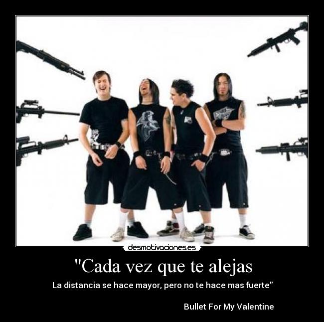 Cada vez que te alejas - La distancia se hace mayor, pero no te hace mas fuerte

                                                                   Bullet For My Valentine