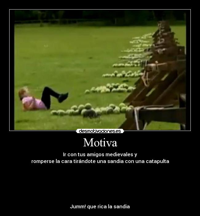 Motiva - Ir con tus amigos medievales y
romperse la cara tirándote una sandia con una catapulta
 
 
 
 
 
 
Jumm! que rica la sandia