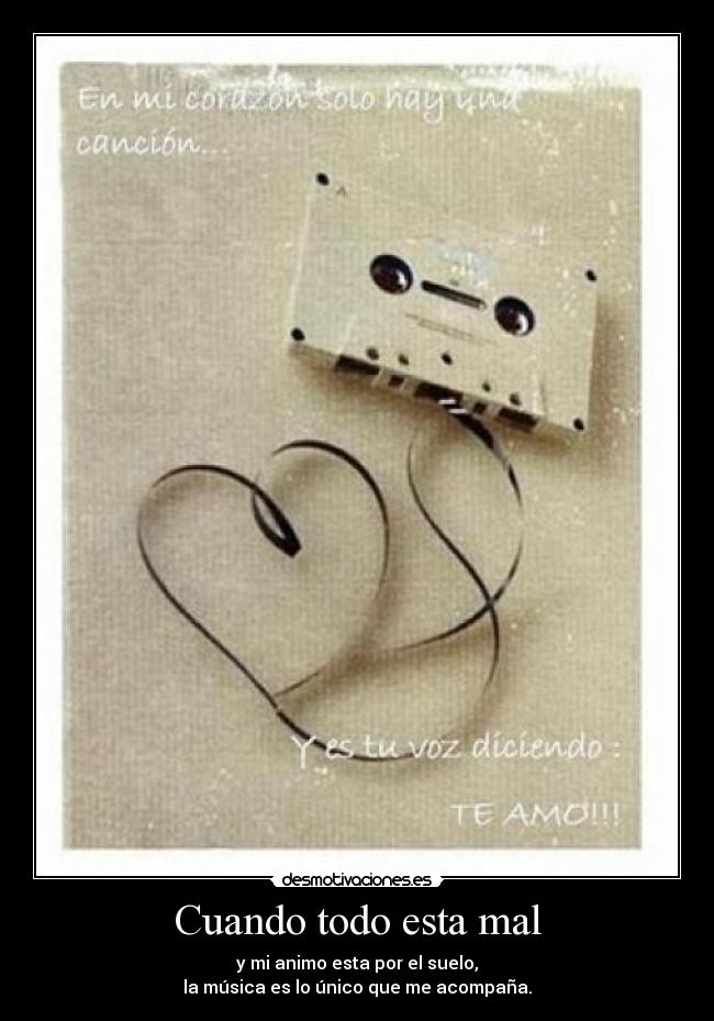 Cuando todo esta mal - y mi animo esta por el suelo,
la música es lo único que me acompaña.