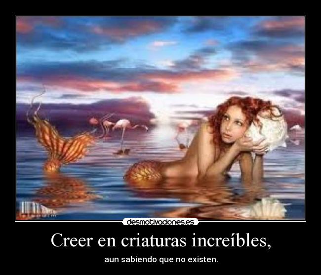 Creer en criaturas increíbles, - aun sabiendo que no existen.