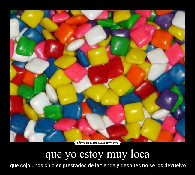 que yo estoy muy loca - que cojo unos chicles prestados de la tienda y despues no se los devuelvo