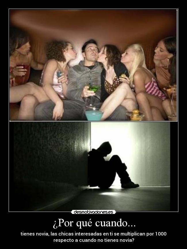 ¿Por qué cuando... - tienes novia, las chicas interesadas en ti se multiplican por 1000
respecto a cuando no tienes novia?