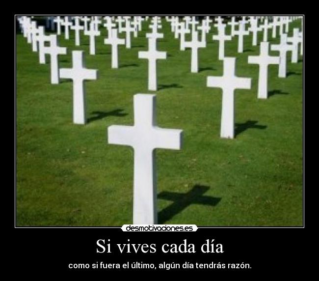 Si vives cada día - como si fuera el último, algún día tendrás razón.