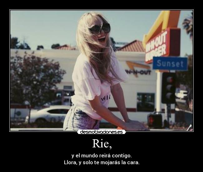 Rie, - y el mundo reirá contigo.
Llora, y solo te mojarás la cara.