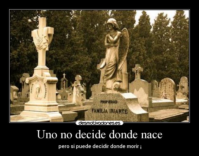 Uno no decide donde nace - pero si puede decidir donde morir ¡