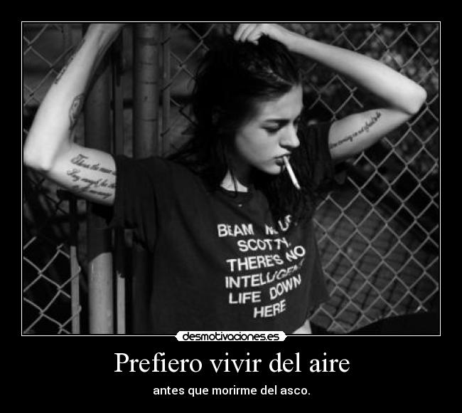 Prefiero vivir del aire - antes que morirme del asco.