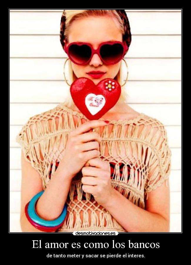 El amor es como los bancos - de tanto meter y sacar se pierde el interes.