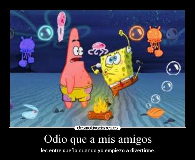 Odio que a mis amigos - les entre sueño cuando yo empiezo a divertirme.