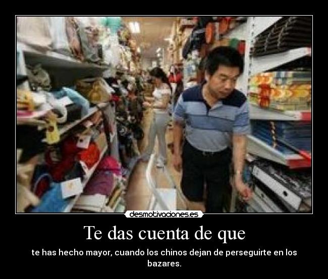 Te das cuenta de que - te has hecho mayor, cuando los chinos dejan de perseguirte en los bazares.