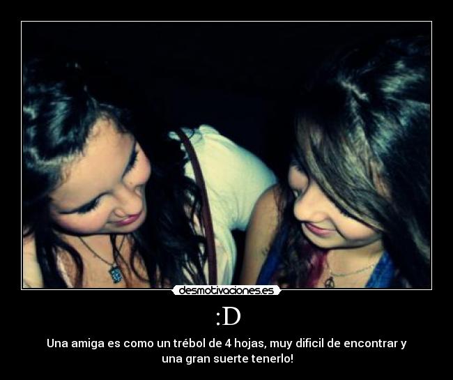 :D - Una amiga es como un trébol de 4 hojas, muy dificil de encontrar y
una gran suerte tenerlo!