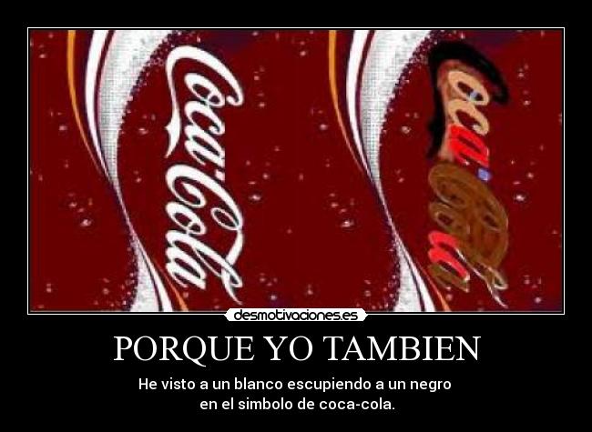 PORQUE YO TAMBIEN - He visto a un blanco escupiendo a un negro 
en el simbolo de coca-cola.