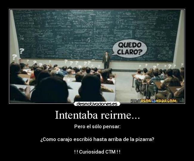 Intentaba reirme... - Pero el sólo pensar:

¿Como carajo escribió hasta arriba de la pizarra?

! ! Curiosidad CTM ! !