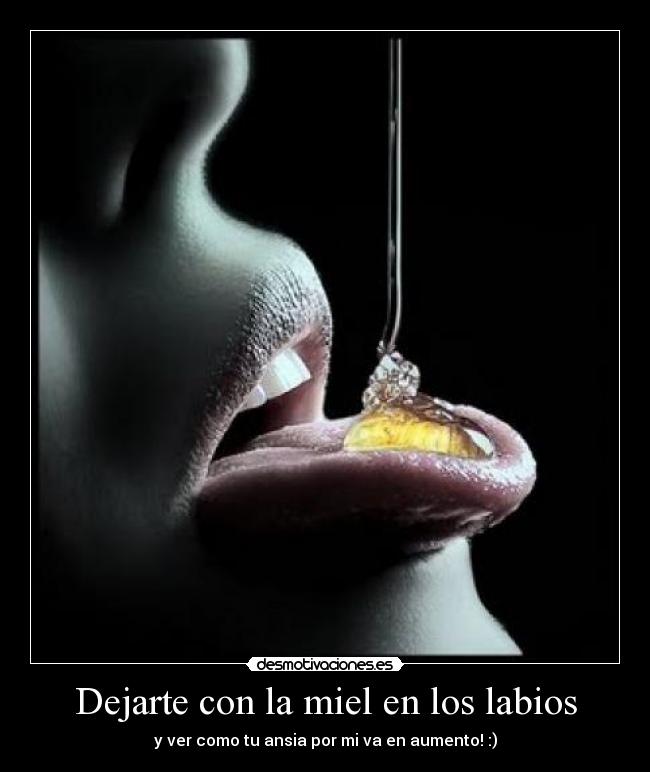 Dejarte con la miel en los labios - y ver como tu ansia por mi va en aumento! :)
